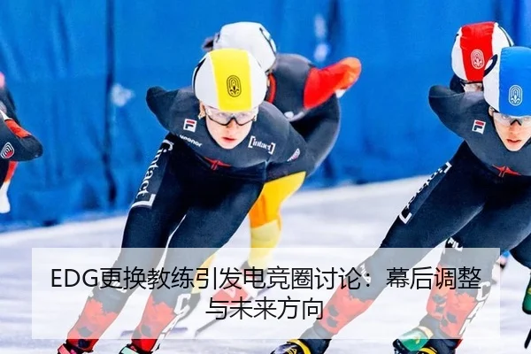 EDG更换教练引发电竞圈讨论：幕后调整与未来方向